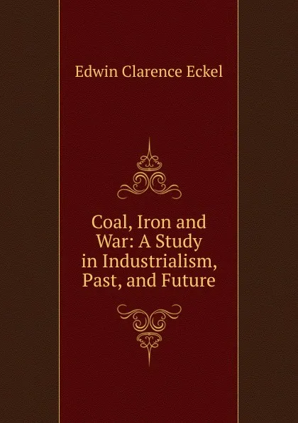 Обложка книги Coal, Iron and War: A Study in Industrialism, Past, and Future, Edwin Clarence Eckel