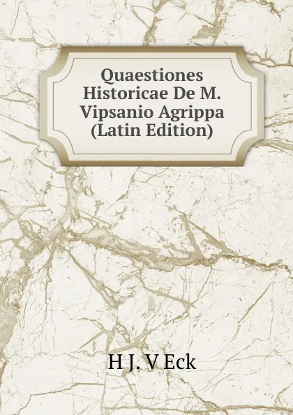 Обложка книги Quaestiones Historicae De M. Vipsanio Agrippa (Latin Edition), H J. V Eck