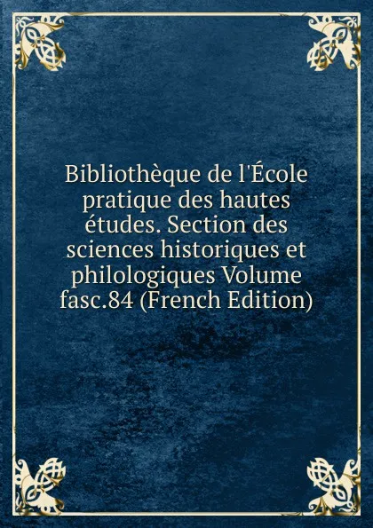 Обложка книги Bibliotheque de l.Ecole pratique des hautes etudes. Section des sciences historiques et philologiques Volume fasc.84 (French Edition), 