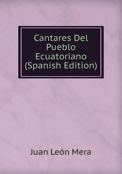 Обложка книги Cantares Del Pueblo Ecuatoriano (Spanish Edition), Juan León Mera