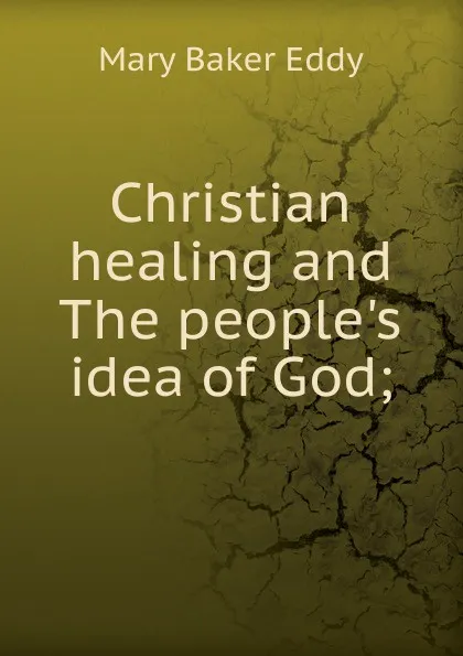 Обложка книги Christian healing and The people.s idea of God;, Eddy Mary Baker