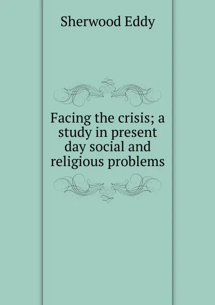 Обложка книги Facing the crisis; a study in present day social and religious problems, Sherwood Eddy