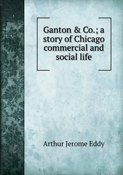 Обложка книги Ganton . Co.; a story of Chicago commercial and social life, Arthur Jerome Eddy