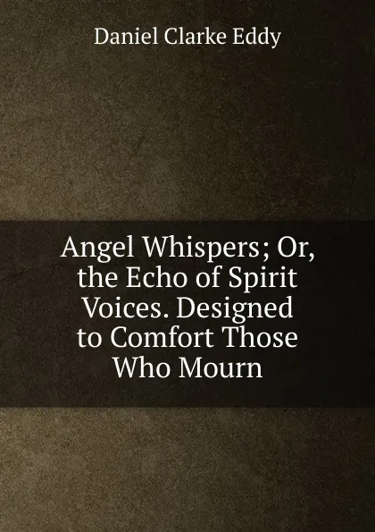 Обложка книги Angel Whispers; Or, the Echo of Spirit Voices. Designed to Comfort Those Who Mourn, Daniel Clarke Eddy