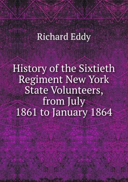 Обложка книги History of the Sixtieth Regiment New York State Volunteers, from July 1861 to January 1864, Richard Eddy