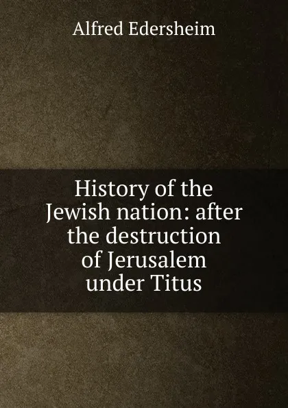 Обложка книги History of the Jewish nation: after the destruction of Jerusalem under Titus, Edersheim Alfred