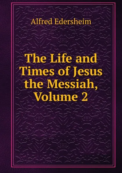 Обложка книги The Life and Times of Jesus the Messiah, Volume 2, Edersheim Alfred