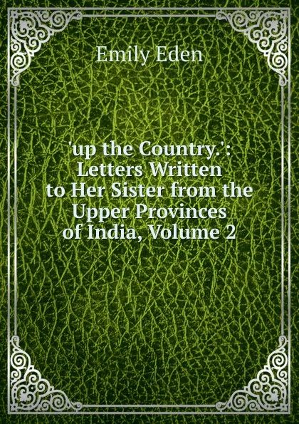 Обложка книги .up the Country..: Letters Written to Her Sister from the Upper Provinces of India, Volume 2, Emily Eden