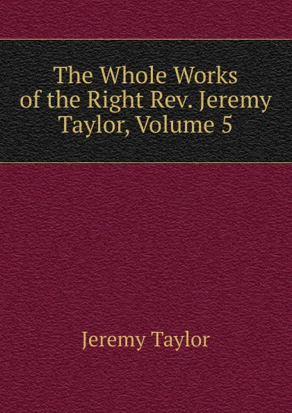 Обложка книги The Whole Works of the Right Rev. Jeremy Taylor, Volume 5, Jeremy Taylor