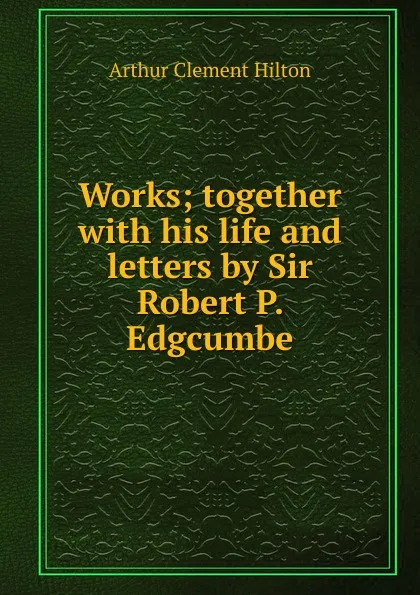 Обложка книги Works; together with his life and letters by Sir Robert P. Edgcumbe, Arthur Clement Hilton