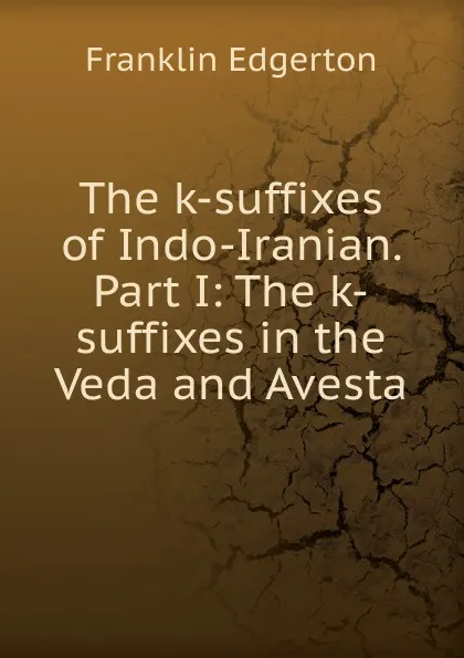 Обложка книги The k-suffixes of Indo-Iranian. Part I: The k-suffixes in the Veda and Avesta, Franklin Edgerton