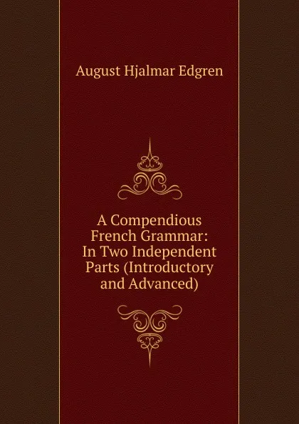 Обложка книги A Compendious French Grammar: In Two Independent Parts (Introductory and Advanced), August Hjalmar Edgren