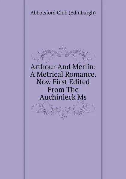 Обложка книги Arthour And Merlin: A Metrical Romance. Now First Edited From The Auchinleck Ms., Abbotsford Club (Edinburgh)