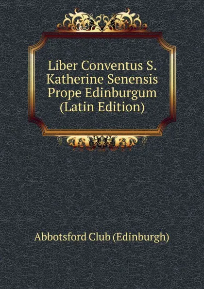 Обложка книги Liber Conventus S. Katherine Senensis Prope Edinburgum (Latin Edition), Abbotsford Club (Edinburgh)