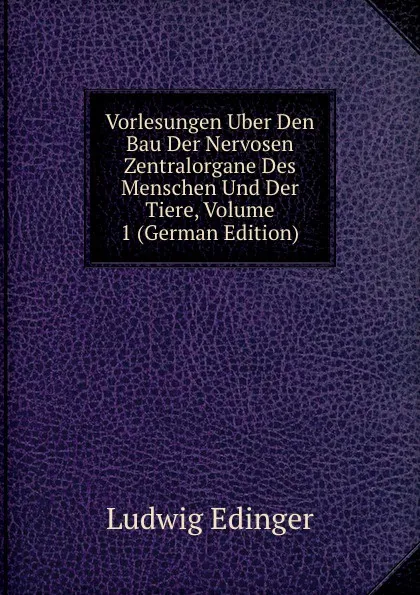 Обложка книги Vorlesungen Uber Den Bau Der Nervosen Zentralorgane Des Menschen Und Der Tiere, Volume 1 (German Edition), Ludwig Edinger