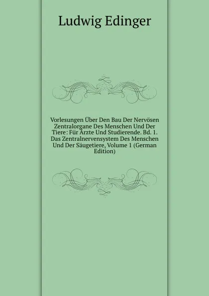 Обложка книги Vorlesungen Uber Den Bau Der Nervosen Zentralorgane Des Menschen Und Der Tiere: Fur Arzte Und Studierende. Bd. 1. Das Zentralnervensystem Des Menschen Und Der Saugetiere, Volume 1 (German Edition), Ludwig Edinger