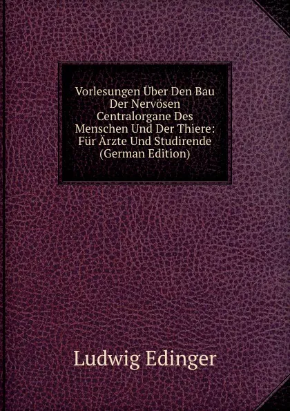 Обложка книги Vorlesungen Uber Den Bau Der Nervosen Centralorgane Des Menschen Und Der Thiere: Fur Arzte Und Studirende (German Edition), Ludwig Edinger