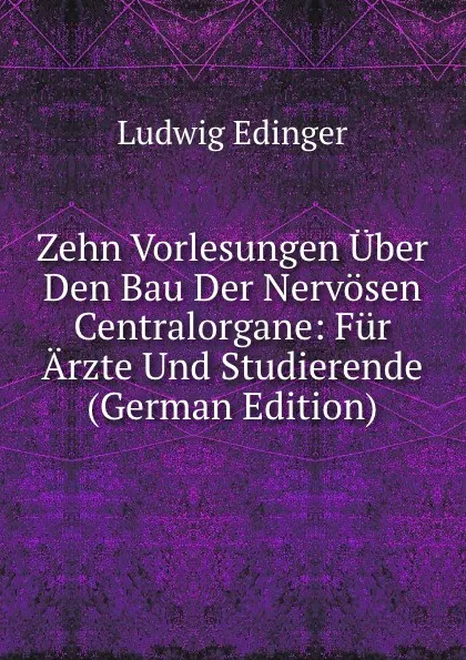 Обложка книги Zehn Vorlesungen Uber Den Bau Der Nervosen Centralorgane: Fur Arzte Und Studierende (German Edition), Ludwig Edinger