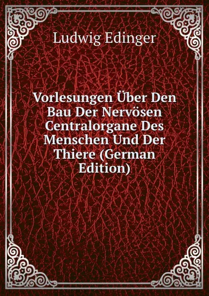 Обложка книги Vorlesungen Uber Den Bau Der Nervosen Centralorgane Des Menschen Und Der Thiere (German Edition), Ludwig Edinger