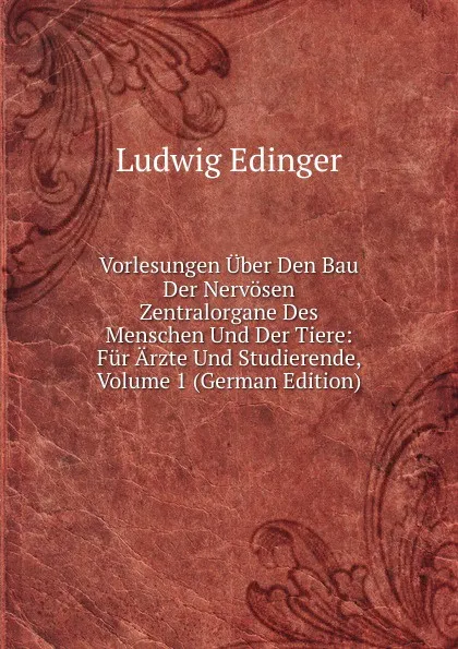Обложка книги Vorlesungen Uber Den Bau Der Nervosen Zentralorgane Des Menschen Und Der Tiere: Fur Arzte Und Studierende, Volume 1 (German Edition), Ludwig Edinger