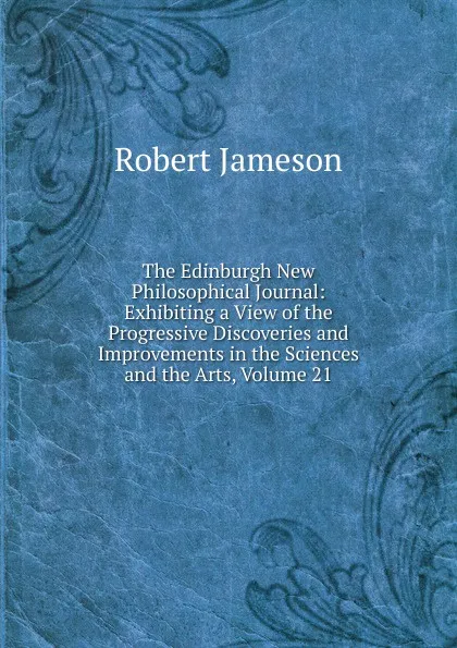 Обложка книги The Edinburgh New Philosophical Journal: Exhibiting a View of the Progressive Discoveries and Improvements in the Sciences and the Arts, Volume 21, Robert Jameson