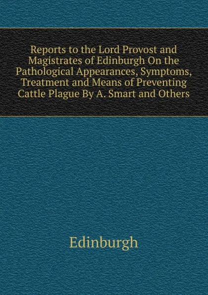 Обложка книги Reports to the Lord Provost and Magistrates of Edinburgh On the Pathological Appearances, Symptoms, Treatment and Means of Preventing Cattle Plague By A. Smart and Others., Edinburgh