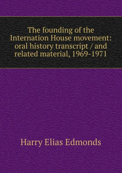 Обложка книги The founding of the Internation House movement: oral history transcript / and related material, 1969-1971, Harry Elias Edmonds