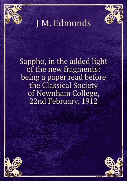 Обложка книги Sappho, in the added light of the new fragments: being a paper read before the Classical Society of Newnham College, 22nd February, 1912, J M. Edmonds