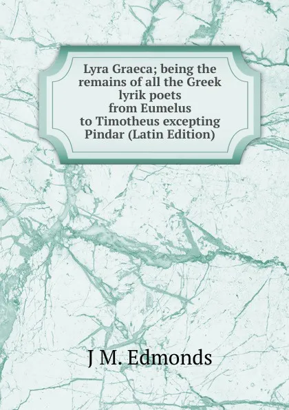 Обложка книги Lyra Graeca; being the remains of all the Greek lyrik poets from Eumelus to Timotheus excepting Pindar (Latin Edition), J M. Edmonds