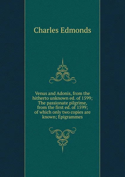 Обложка книги Venus and Adonis, from the hitherto unknown ed. of 1599; The passionate pilgrime, from the first ed. of 1599; of which only two copies are known; Epigrammes, Charles Edmonds