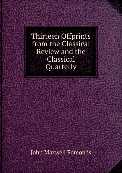 Обложка книги Thirteen Offprints from the Classical Review and the Classical Quarterly, John Maxwell Edmonds