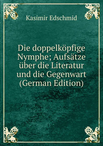 Обложка книги Die doppelkopfige Nymphe; Aufsatze uber die Literatur und die Gegenwart (German Edition), Kasimir Edschmid