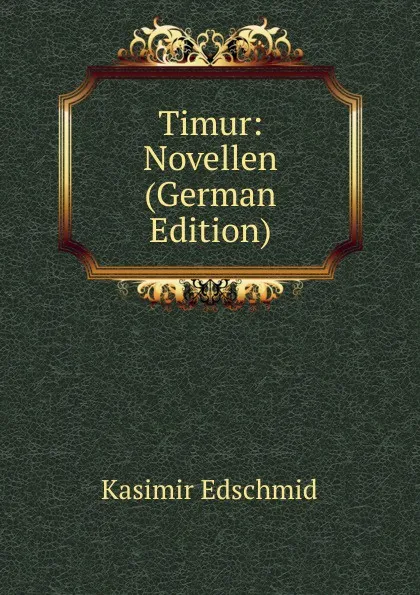 Обложка книги Timur: Novellen (German Edition), Kasimir Edschmid