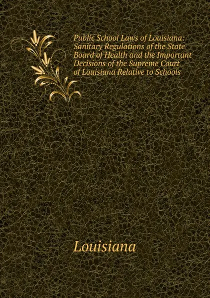 Обложка книги Public School Laws of Louisiana: Sanitary Regulations of the State Board of Health and the Important Decisions of the Supreme Court of Louisiana Relative to Schools, Louisiana