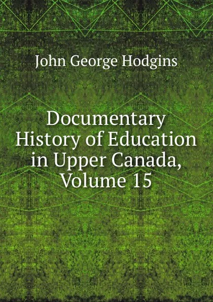 Обложка книги Documentary History of Education in Upper Canada, Volume 15, J. George Hodgins