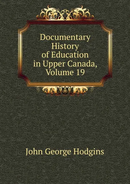 Обложка книги Documentary History of Education in Upper Canada, Volume 19, J. George Hodgins