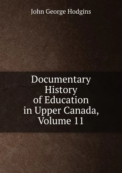 Обложка книги Documentary History of Education in Upper Canada, Volume 11, J. George Hodgins