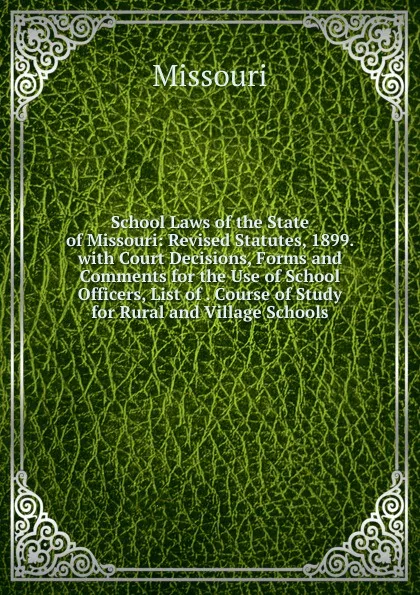 Обложка книги School Laws of the State of Missouri: Revised Statutes, 1899. with Court Decisions, Forms and Comments for the Use of School Officers, List of . Course of Study for Rural and Village Schools, Missouri