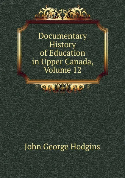 Обложка книги Documentary History of Education in Upper Canada, Volume 12, J. George Hodgins