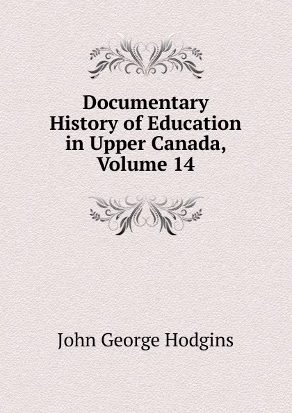 Обложка книги Documentary History of Education in Upper Canada, Volume 14, J. George Hodgins