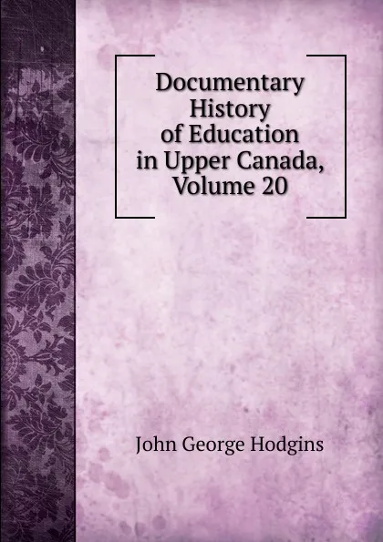 Обложка книги Documentary History of Education in Upper Canada, Volume 20, J. George Hodgins