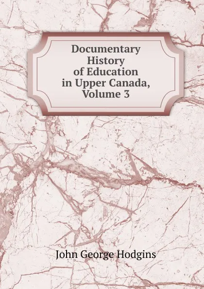 Обложка книги Documentary History of Education in Upper Canada, Volume 3, J. George Hodgins