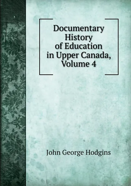 Обложка книги Documentary History of Education in Upper Canada, Volume 4, J. George Hodgins