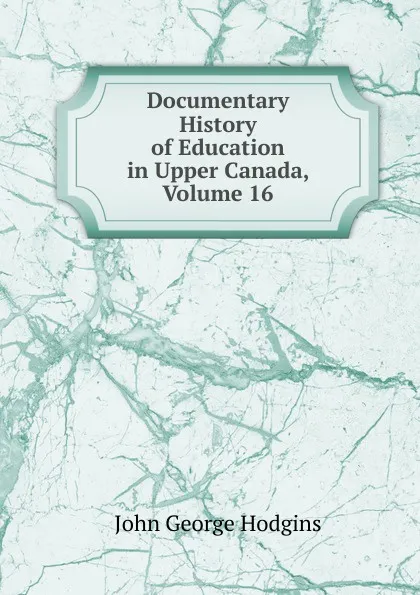 Обложка книги Documentary History of Education in Upper Canada, Volume 16, J. George Hodgins