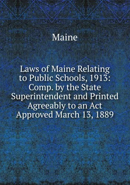 Обложка книги Laws of Maine Relating to Public Schools, 1913: Comp. by the State Superintendent and Printed Agreeably to an Act Approved March 13, 1889, Maine Henry Sumner