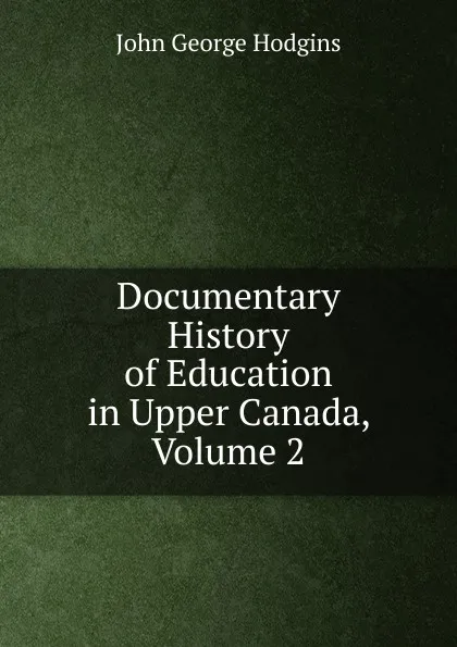 Обложка книги Documentary History of Education in Upper Canada, Volume 2, J. George Hodgins