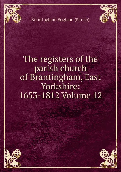 Обложка книги The registers of the parish church of Brantingham, East Yorkshire: 1653-1812 Volume 12, Brantingham England (Parish)