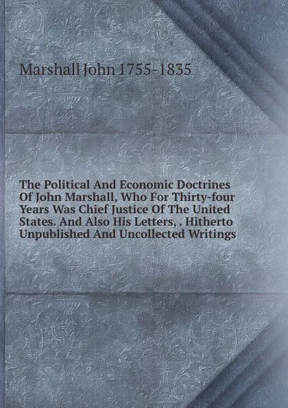 Обложка книги The Political And Economic Doctrines Of John Marshall, Who For Thirty-four Years Was Chief Justice Of The United States. And Also His Letters, . Hitherto Unpublished And Uncollected Writings, Marshall John 1755-1835