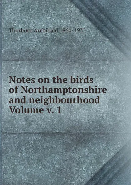 Обложка книги Notes on the birds of Northamptonshire and neighbourhood Volume v. 1, Thorburn Archibald 1860-1935