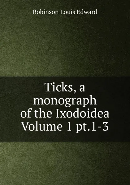 Обложка книги Ticks, a monograph of the Ixodoidea Volume 1 pt.1-3, Robinson Louis Edward